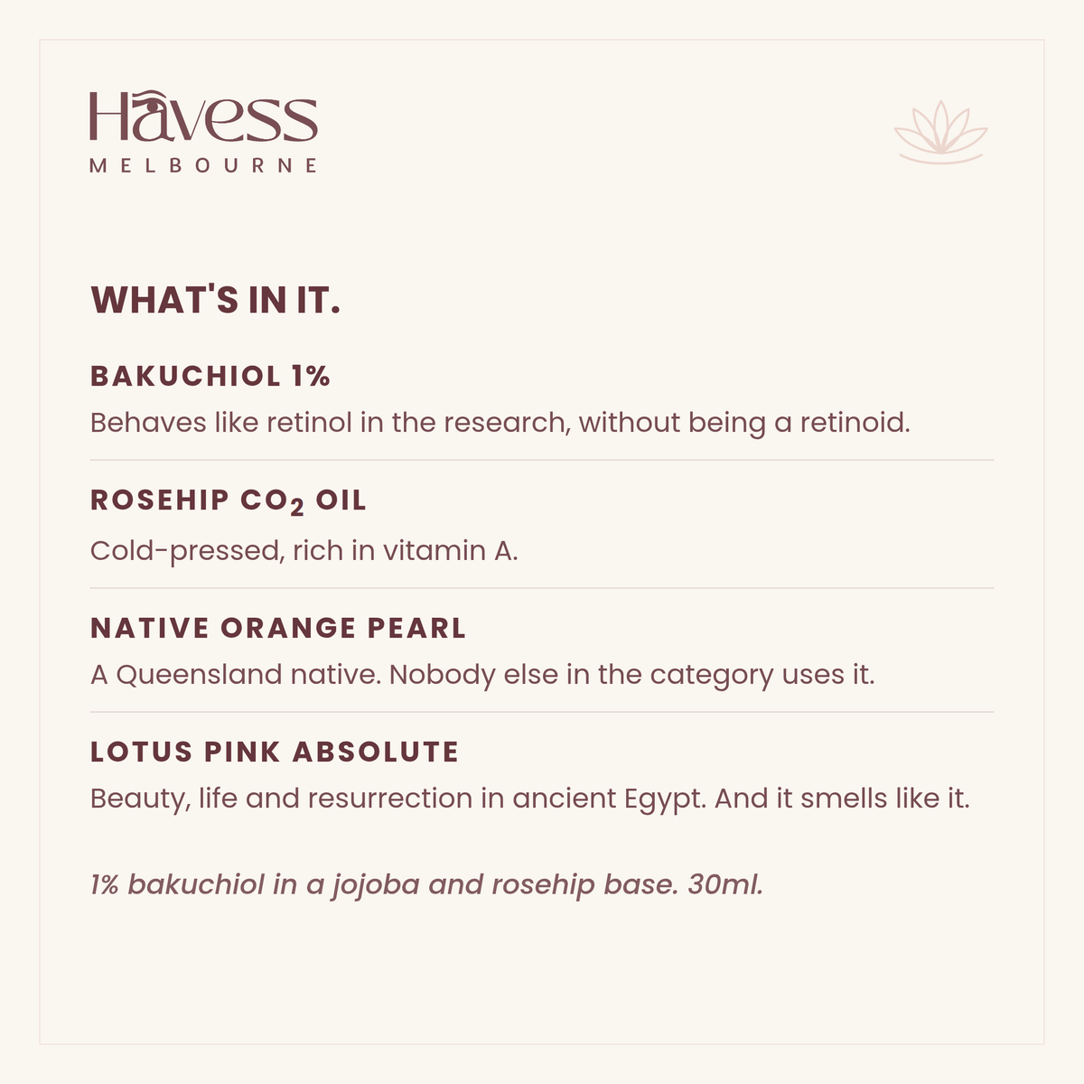What's in it: bakuchiol 1%, rosehip CO2 oil, Native Orange Pearl and Lotus Pink Absolute.